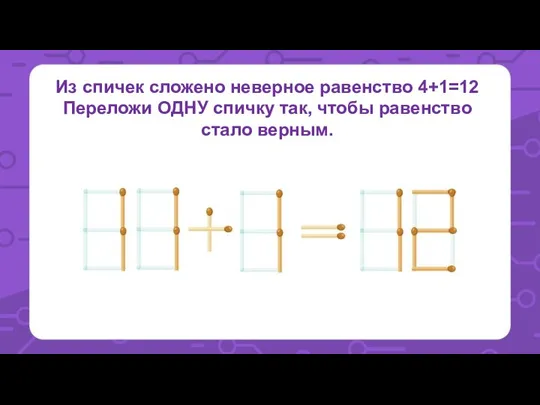 Из спичек сложено неверное равенство 4+1=12 Переложи ОДНУ спичку так, чтобы равенство стало верным.