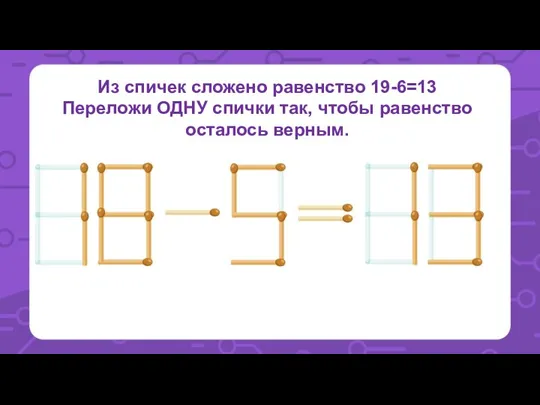 Из спичек сложено равенство 19-6=13 Переложи ОДНУ спички так, чтобы равенство осталось верным.