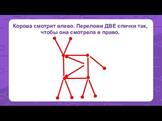 Корова смотрит влево. Переложи ДВЕ спички так, чтобы она смотрела в право.