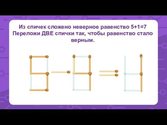 Из спичек сложено неверное равенство 5+1=7 Переложи ДВЕ спички так, чтобы равенство стало верным.