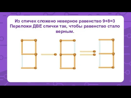 Из спичек сложено неверное равенство 9+8=3 Переложи ДВЕ спички так, чтобы равенство стало верным.