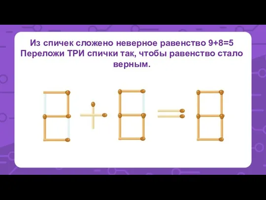 Из спичек сложено неверное равенство 9+8=5 Переложи ТРИ спички так, чтобы равенство стало верным.