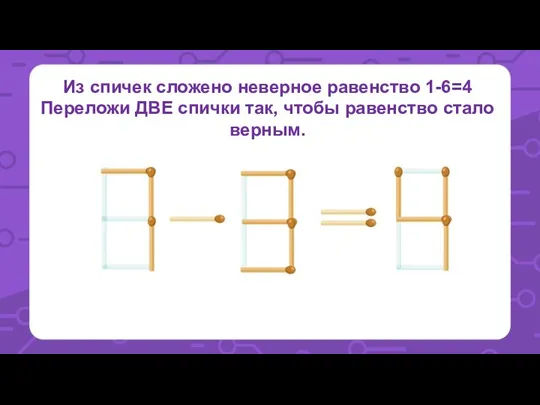 Из спичек сложено неверное равенство 1-6=4 Переложи ДВЕ спички так, чтобы равенство стало верным.