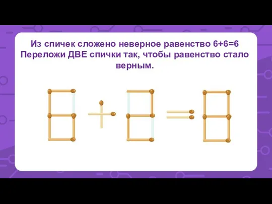 Из спичек сложено неверное равенство 6+6=6 Переложи ДВЕ спички так, чтобы равенство стало верным.
