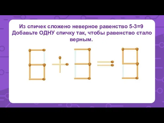 Из спичек сложено неверное равенство 5-3=9 Добавьте ОДНУ спичку так, чтобы равенство стало верным.
