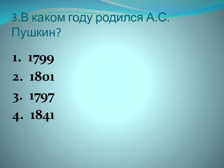 3.В каком году родился А.С.Пушкин? 1. 1799 2. 1801 3. 1797 4. 1841