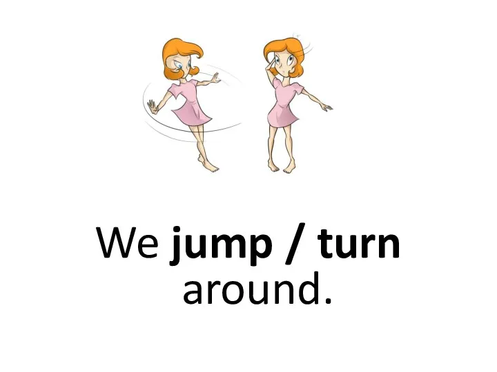 We jump / turn around.