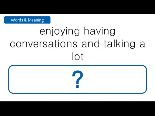 enjoying having conversations and talking a lot talkative ?