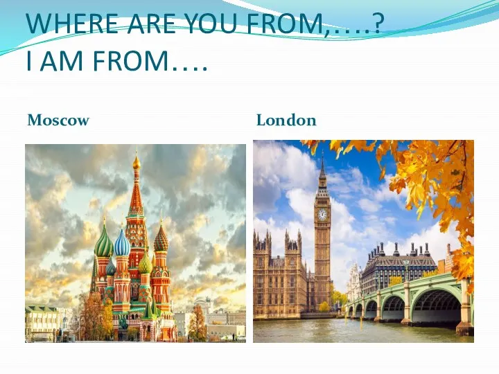 WHERE ARE YOU FROM,….? I AM FROM…. Moscow London