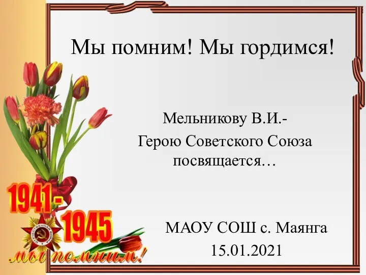 Мы помним! Мы гордимся! МАОУ СОШ с. Маянга 15.01.2021 Мельникову В.И.- Герою Советского Союза посвящается…