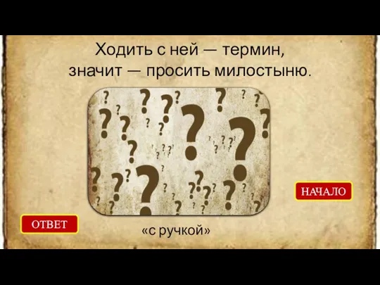 Ходить с ней — термин, значит — просить милостыню. ОТВЕТ «с ручкой» НАЧАЛО