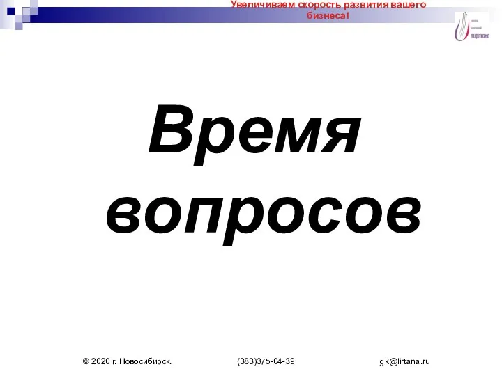 Время вопросов Увеличиваем скорость развития вашего бизнеса! © 2020 г. Новосибирск. (383)375-04-39 gk@lirtana.ru