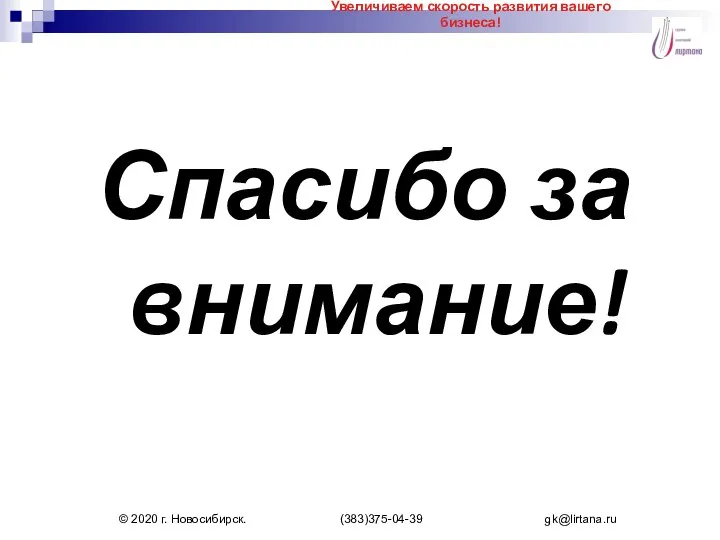 Спасибо за внимание! Увеличиваем скорость развития вашего бизнеса! © 2020 г. Новосибирск. (383)375-04-39 gk@lirtana.ru