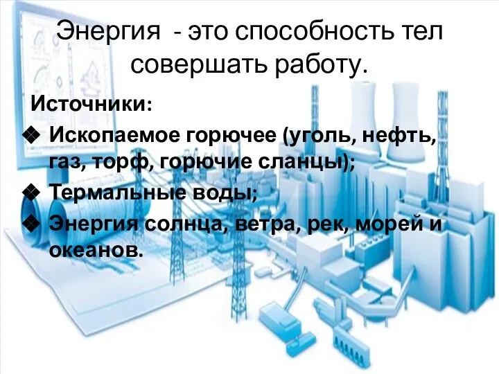 Энергия - это способность тел совершать работу. Источники: Ископаемое горючее (уголь, нефть,