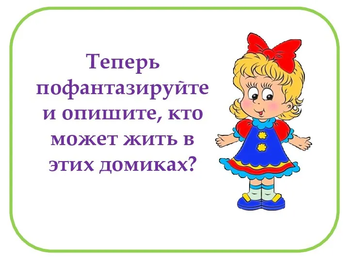 Теперь пофантазируйте и опишите, кто может жить в этих домиках?