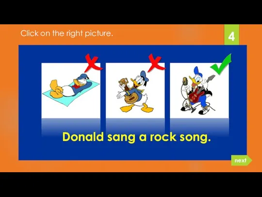 Donald sang a rock song. 4 next Click on the right picture.