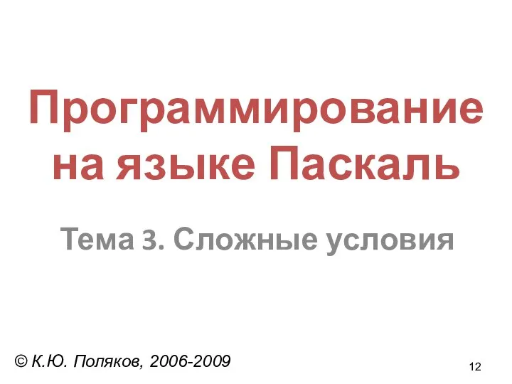 Программирование на языке Паскаль Тема 3. Сложные условия © К.Ю. Поляков, 2006-2009