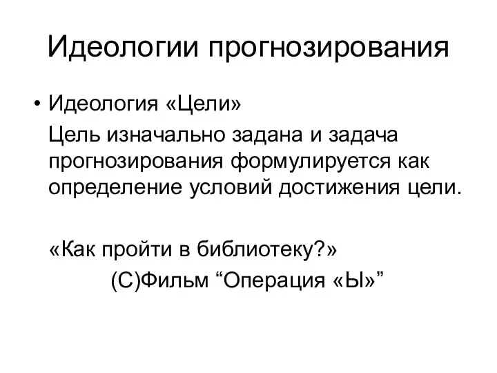 Идеологии прогнозирования Идеология «Цели» Цель изначально задана и задача прогнозирования формулируется как