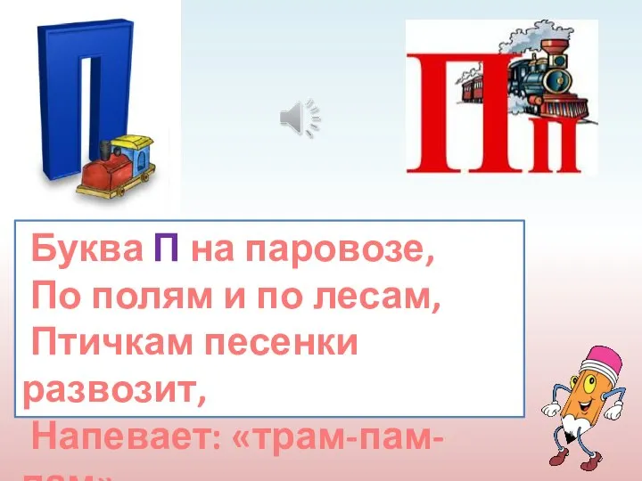 Буква П на паровозе, По полям и по лесам, Птичкам песенки развозит, Напевает: «трам-пам-пам».