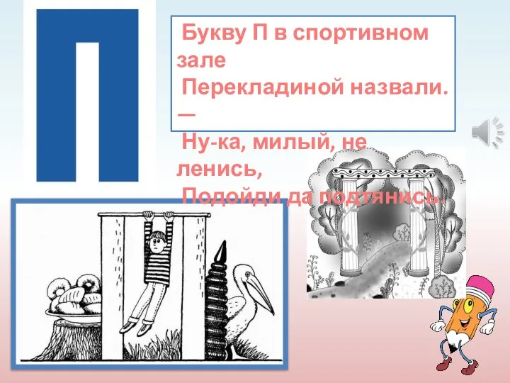 Букву П в спортивном зале Перекладиной назвали. — Ну-ка, милый, не ленись, Подойди да подтянись.