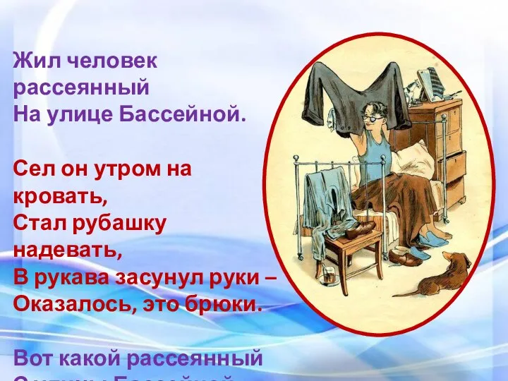 Жил человек рассеянный На улице Бассейной. Сел он утром на кровать, Стал