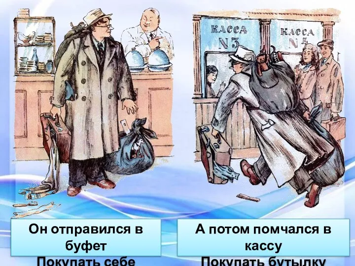 Он отправился в буфет Покупать себе билет. А потом помчался в кассу Покупать бутылку квасу.