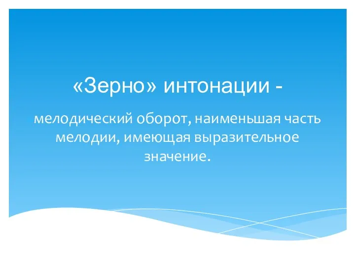 «Зерно» интонации - мелодический оборот, наименьшая часть мелодии, имеющая выразительное значение.