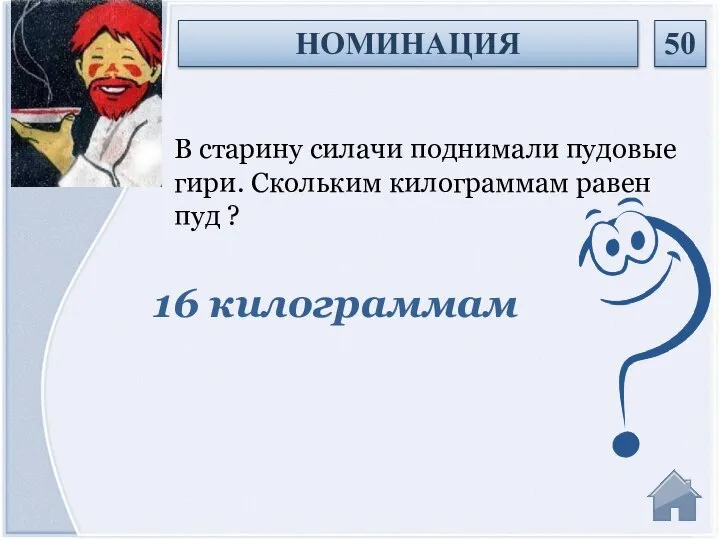 16 килограммам В старину силачи поднимали пудовые гири. Скольким килограммам равен пуд ? НОМИНАЦИЯ 50