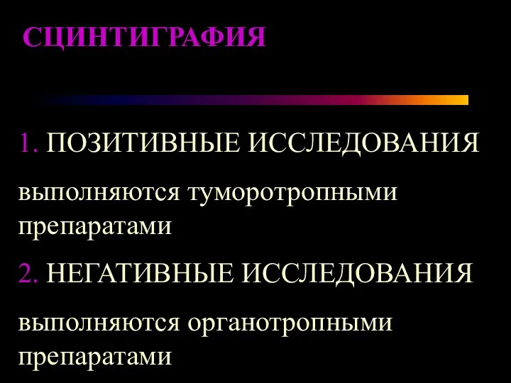 1. ПОЗИТИВНЫЕ ИССЛЕДОВАНИЯ выполняются туморотропными препаратами 2. НЕГАТИВНЫЕ ИССЛЕДОВАНИЯ выполняются органотропными препаратами СЦИНТИГРАФИЯ