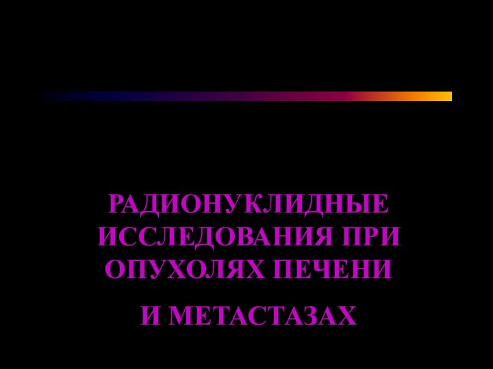 РАДИОНУКЛИДНЫЕ ИССЛЕДОВАНИЯ ПРИ ОПУХОЛЯХ ПЕЧЕНИ И МЕТАСТАЗАХ