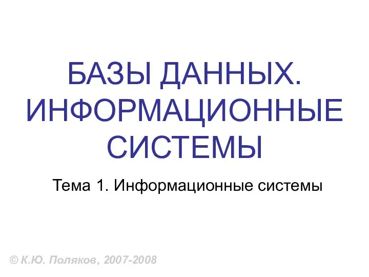 БАЗЫ ДАННЫХ. ИНФОРМАЦИОННЫЕ СИСТЕМЫ © К.Ю. Поляков, 2007-2008 Тема 1. Информационные системы