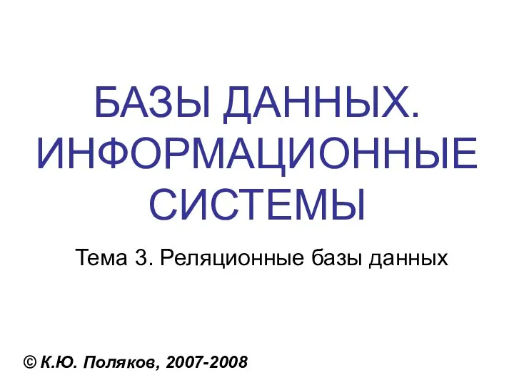 БАЗЫ ДАННЫХ. ИНФОРМАЦИОННЫЕ СИСТЕМЫ © К.Ю. Поляков, 2007-2008 Тема 3. Реляционные базы данных