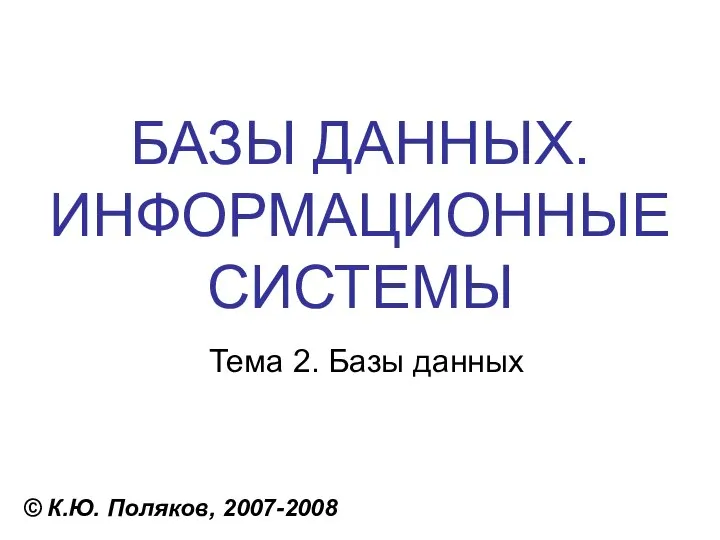 БАЗЫ ДАННЫХ. ИНФОРМАЦИОННЫЕ СИСТЕМЫ © К.Ю. Поляков, 2007-2008 Тема 2. Базы данных