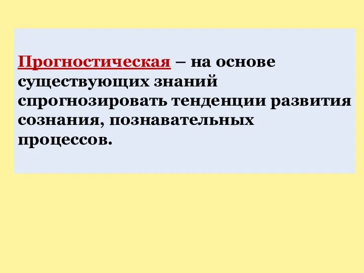 Прогностическая – на основе существующих знаний спрогнозировать тенденции развития сознания, познавательных процессов.