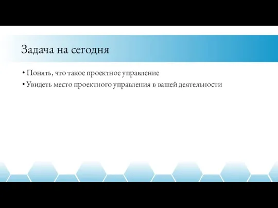 Задача на сегодня Понять, что такое проектное управление Увидеть место проектного управления в вашей деятельности