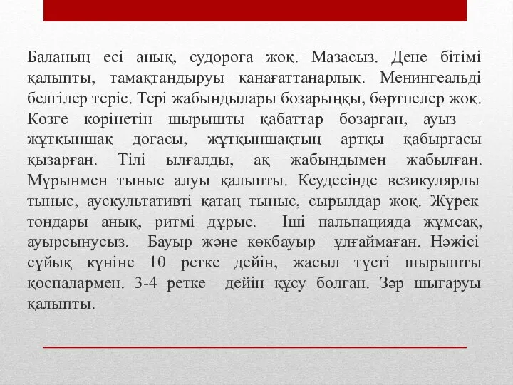 Баланың есі анық, судорога жоқ. Мазасыз. Дене бітімі қалыпты, тамақтандыруы қанағаттанарлық. Менингеальді