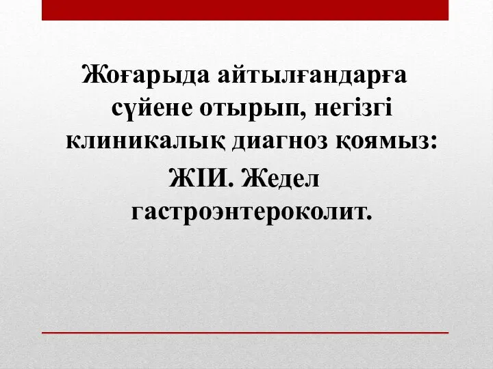 Жоғарыда айтылғандарға сүйене отырып, негізгі клиникалық диагноз қоямыз: ЖІИ. Жедел гастроэнтероколит.