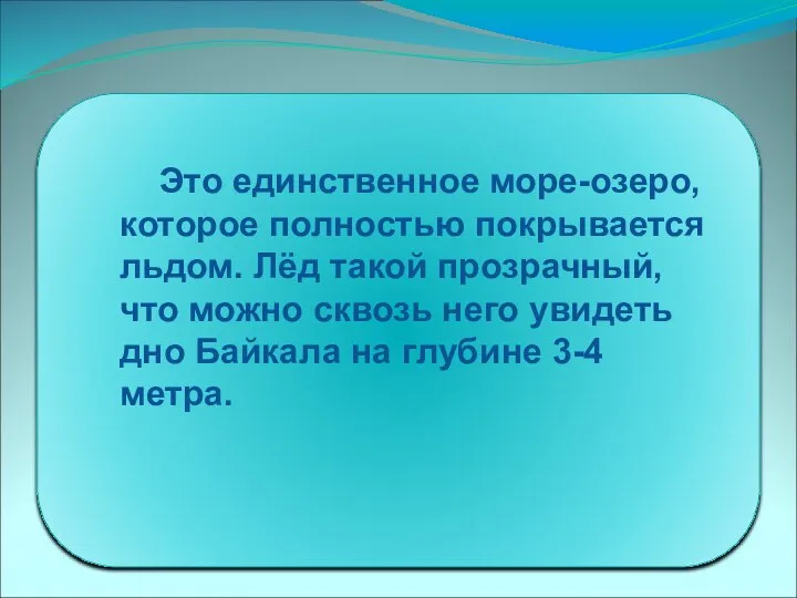 Это единственное море-озеро, которое полностью покрывается льдом. Лёд такой прозрачный, что можно