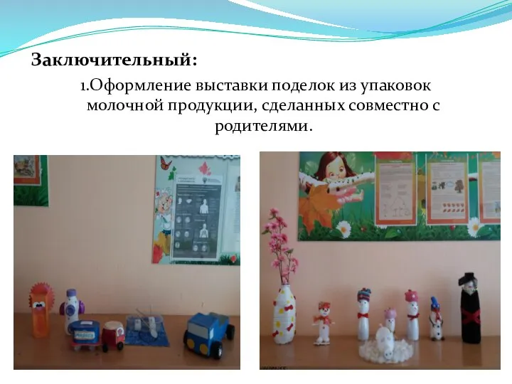 Заключительный: 1.Оформление выставки поделок из упаковок молочной продукции, сделанных совместно с родителями.