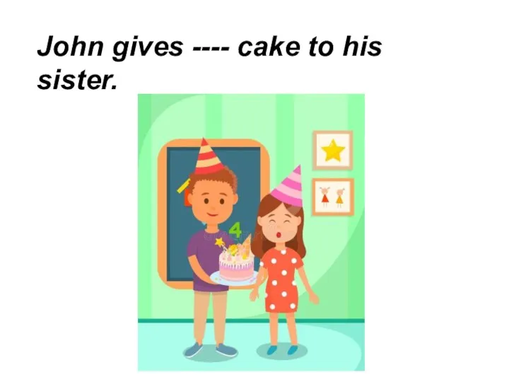 John gives ---- cake to his sister.