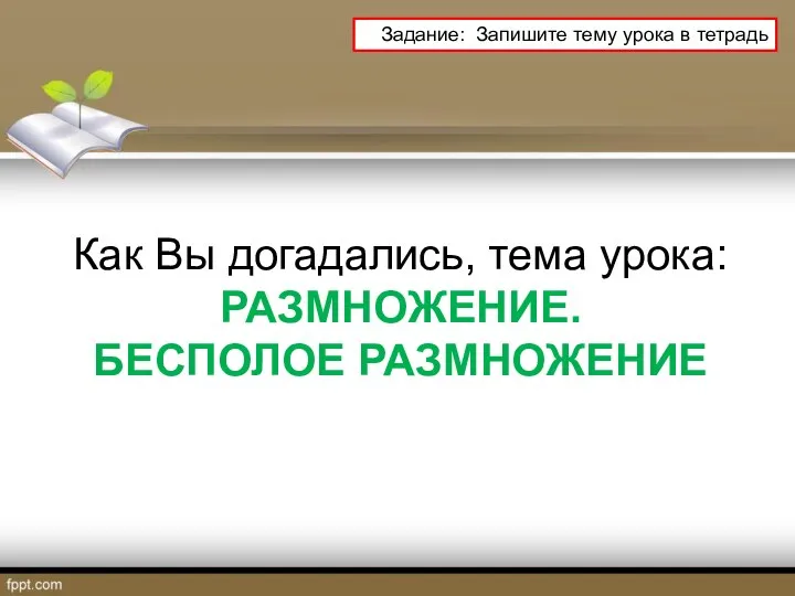 Как Вы догадались, тема урока: РАЗМНОЖЕНИЕ. БЕСПОЛОЕ РАЗМНОЖЕНИЕ Задание: Запишите тему урока в тетрадь