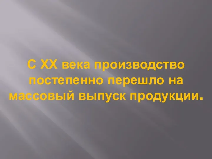 С ХХ века производство постепенно перешло на массовый выпуск продукции.