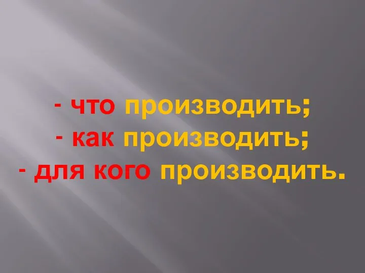 - что производить; - как производить; - для кого производить.