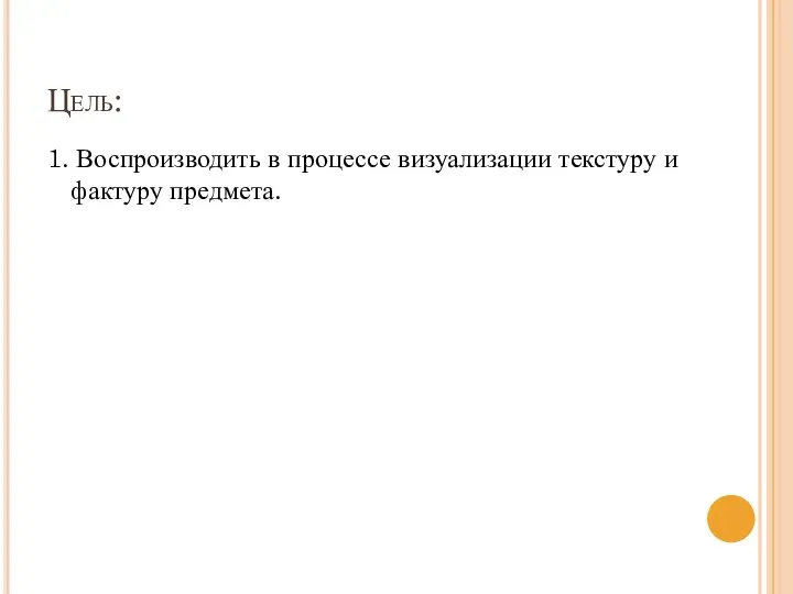 Цель: 1. Воспроизводить в процессе визуализации текстуру и фактуру предмета.