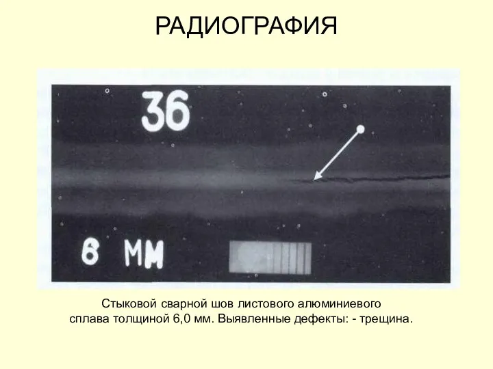 РАДИОГРАФИЯ Стыковой сварной шов листового алюминиевого сплава толщиной 6,0 мм. Выявленные дефекты: - трещина.