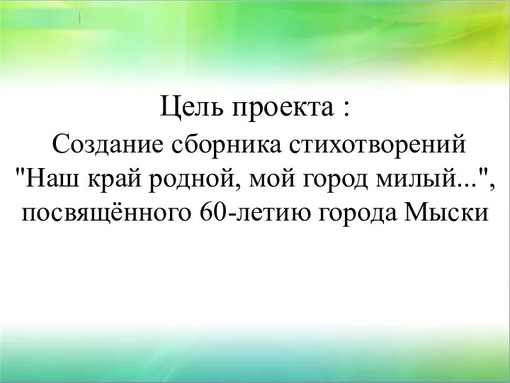 Цель проекта : Создание сборника стихотворений "Наш край родной, мой город милый...", посвящённого 60-летию города Мыски