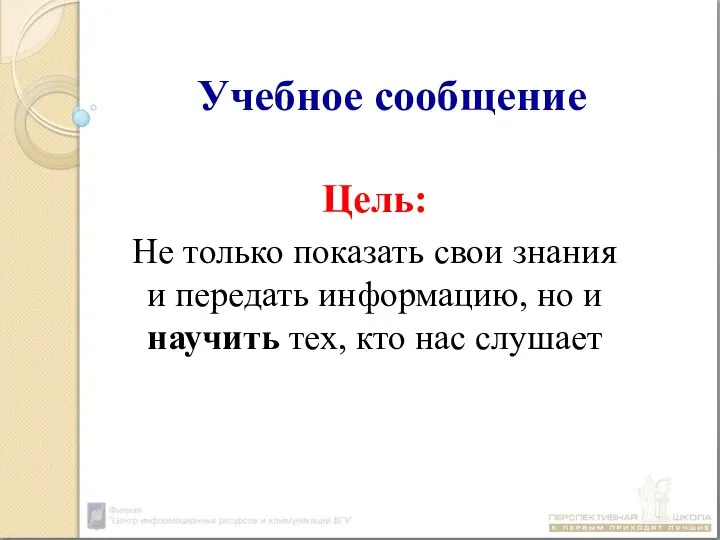 Учебное сообщение Цель: Не только показать свои знания и передать информацию, но