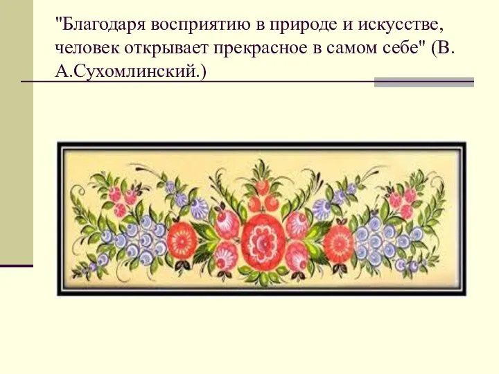 "Благодаря восприятию в природе и искусстве, человек открывает прекрасное в самом себе" (В.А.Сухомлинский.)