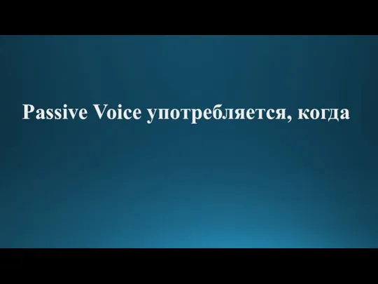 Passive Voice употребляется, когда