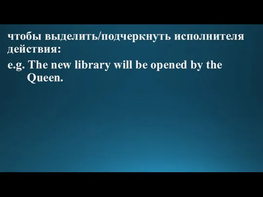 чтобы выделить/подчеркнуть исполнителя действия: e.g. The new library will be opened by the Queen.